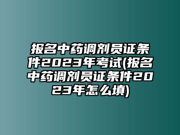 報名中藥調劑員證條件2023年考試(報名中藥調劑員證條件2023年怎么填)