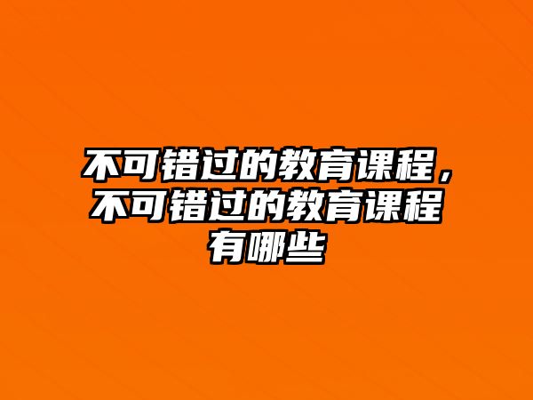 不可錯過的教育課程，不可錯過的教育課程有哪些