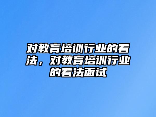 對教育培訓(xùn)行業(yè)的看法，對教育培訓(xùn)行業(yè)的看法面試