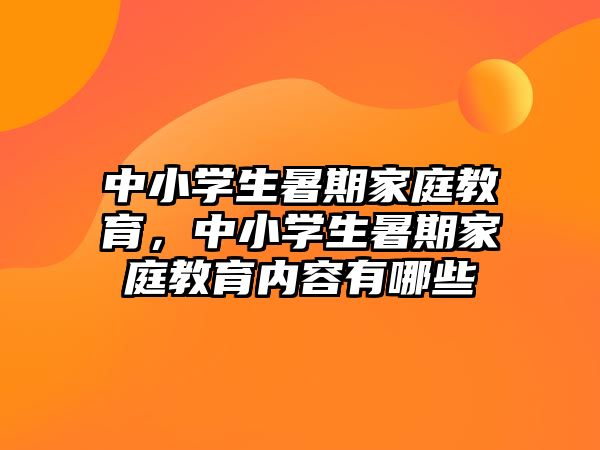 中小學(xué)生暑期家庭教育，中小學(xué)生暑期家庭教育內(nèi)容有哪些