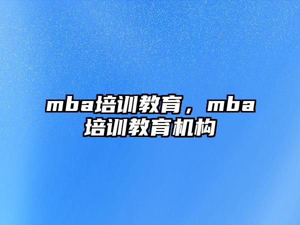 mba培訓教育，mba培訓教育機構(gòu)