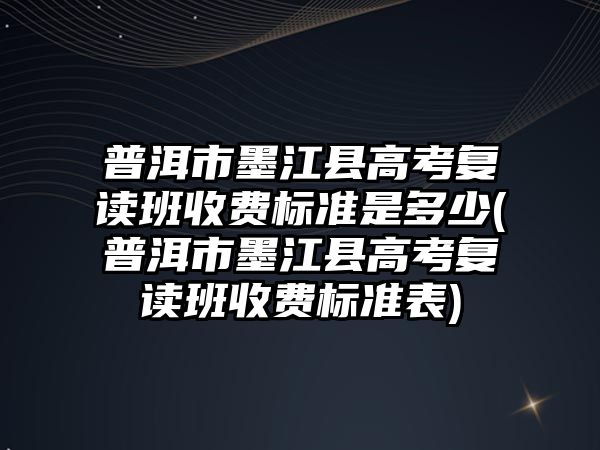 普洱市墨江縣高考復讀班收費標準是多少(普洱市墨江縣高考復讀班收費標準表)