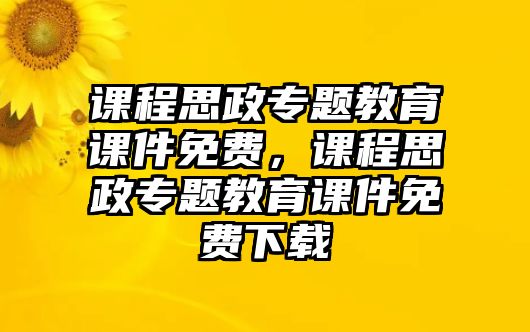 課程思政專題教育課件免費，課程思政專題教育課件免費下載