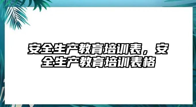 安全生產(chǎn)教育培訓表，安全生產(chǎn)教育培訓表格