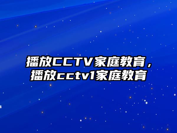 播放CCTV家庭教育，播放cctv1家庭教育