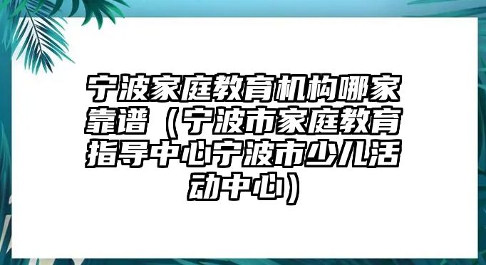 寧波家庭教育機(jī)構(gòu)哪家靠譜（寧波市家庭教育指導(dǎo)中心寧波市少兒活動中心）