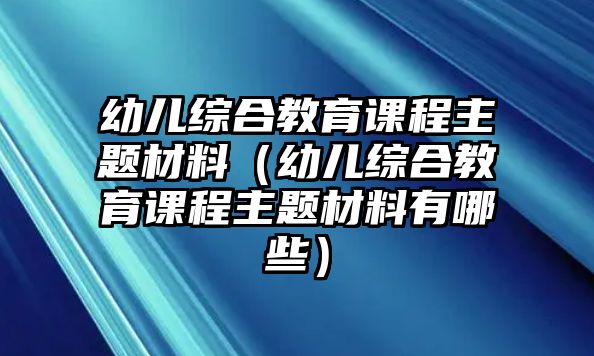 幼兒綜合教育課程主題材料（幼兒綜合教育課程主題材料有哪些）