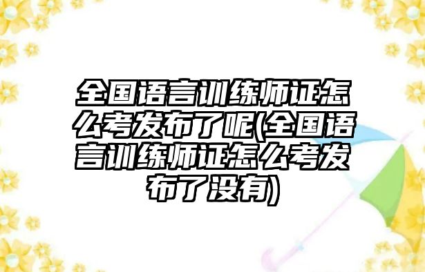 全國(guó)語(yǔ)言訓(xùn)練師證怎么考發(fā)布了呢(全國(guó)語(yǔ)言訓(xùn)練師證怎么考發(fā)布了沒(méi)有)