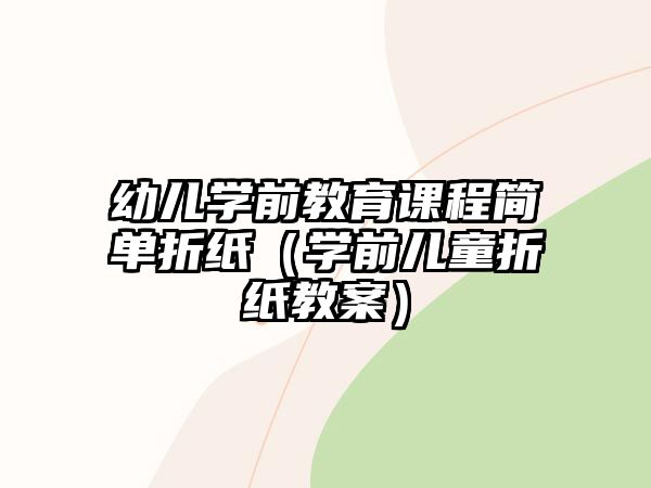 幼兒學(xué)前教育課程簡單折紙（學(xué)前兒童折紙教案）