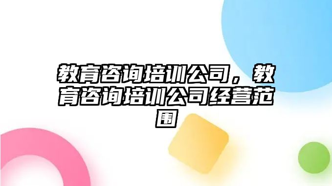 教育咨詢培訓公司，教育咨詢培訓公司經營范圍