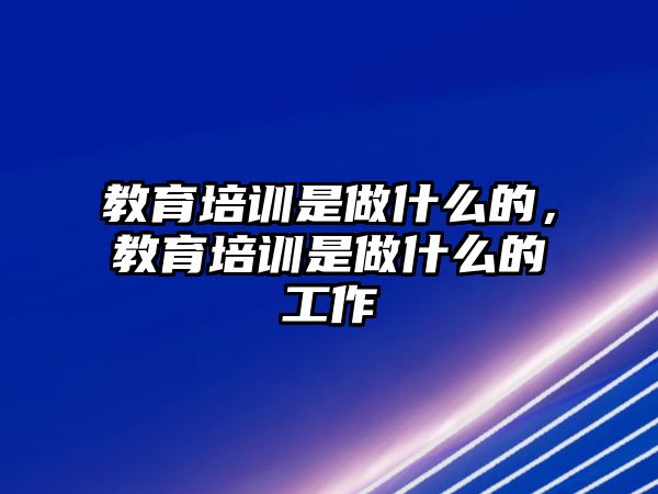 教育培訓(xùn)是做什么的，教育培訓(xùn)是做什么的工作