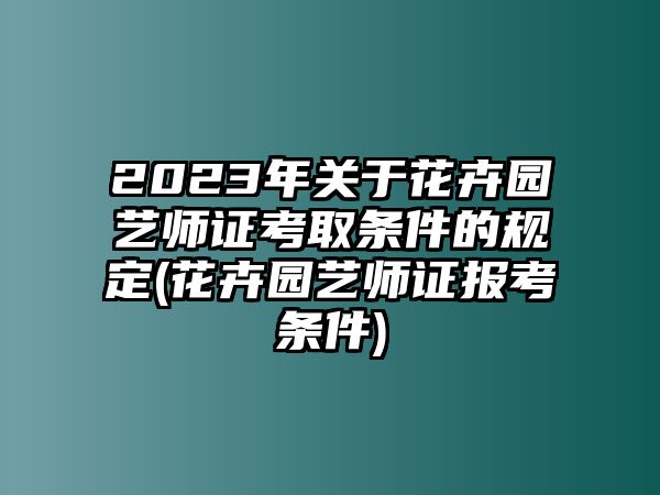 2023年關(guān)于花卉園藝師證考取條件的規(guī)定(花卉園藝師證報(bào)考條件)