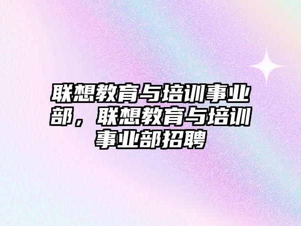 聯(lián)想教育與培訓(xùn)事業(yè)部，聯(lián)想教育與培訓(xùn)事業(yè)部招聘