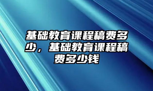 基礎(chǔ)教育課程稿費(fèi)多少，基礎(chǔ)教育課程稿費(fèi)多少錢