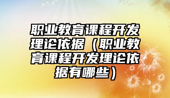 職業(yè)教育課程開發(fā)理論依據(jù)（職業(yè)教育課程開發(fā)理論依據(jù)有哪些）