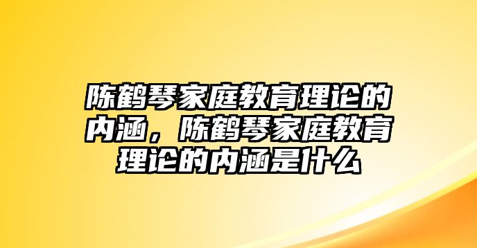 陳鶴琴家庭教育理論的內(nèi)涵，陳鶴琴家庭教育理論的內(nèi)涵是什么