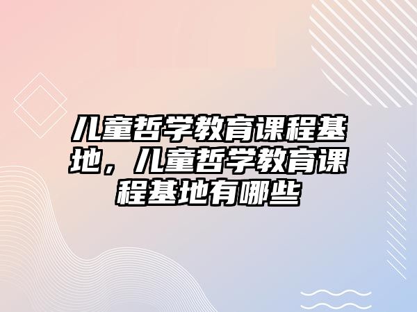 兒童哲學(xué)教育課程基地，兒童哲學(xué)教育課程基地有哪些