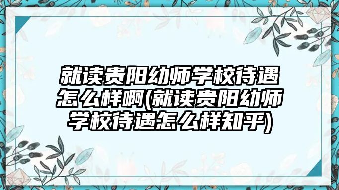 就讀貴陽幼師學校待遇怎么樣啊(就讀貴陽幼師學校待遇怎么樣知乎)