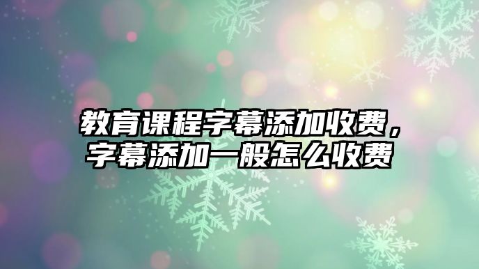 教育課程字幕添加收費，字幕添加一般怎么收費