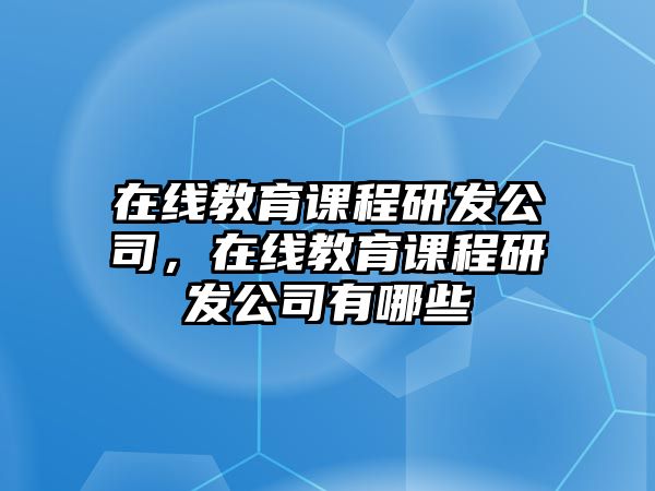 在線教育課程研發(fā)公司，在線教育課程研發(fā)公司有哪些