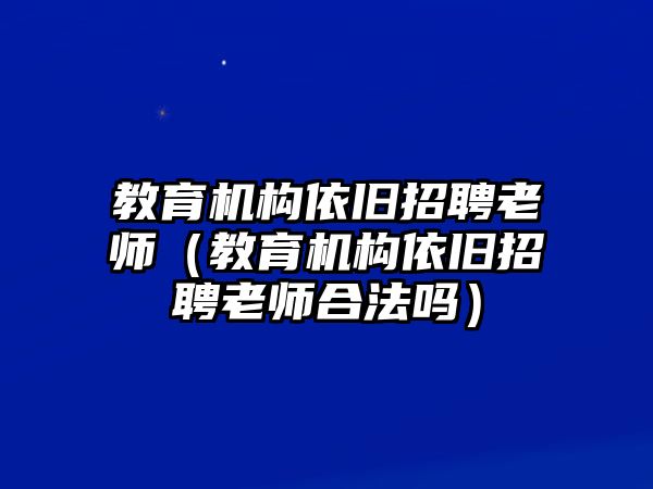 教育機(jī)構(gòu)依舊招聘老師（教育機(jī)構(gòu)依舊招聘老師合法嗎）