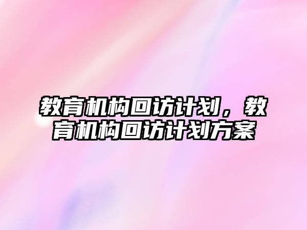 教育機(jī)構(gòu)回訪計劃，教育機(jī)構(gòu)回訪計劃方案