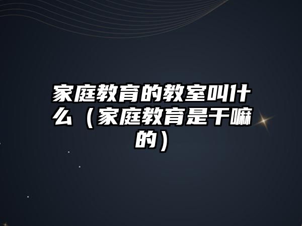 家庭教育的教室叫什么（家庭教育是干嘛的）