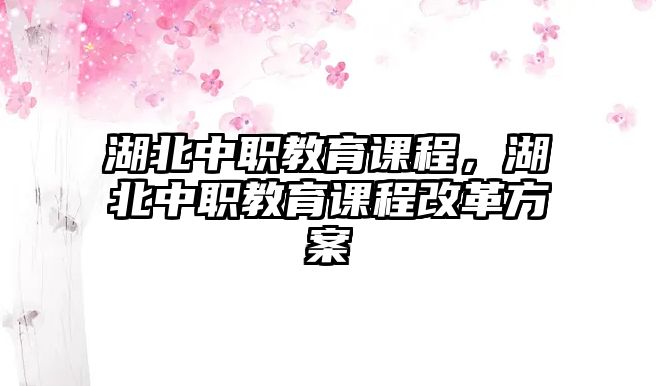 湖北中職教育課程，湖北中職教育課程改革方案