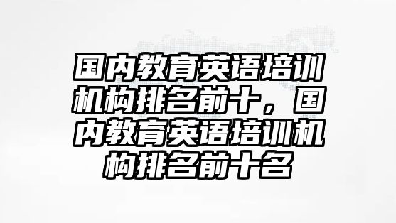 國內(nèi)教育英語培訓機構(gòu)排名前十，國內(nèi)教育英語培訓機構(gòu)排名前十名