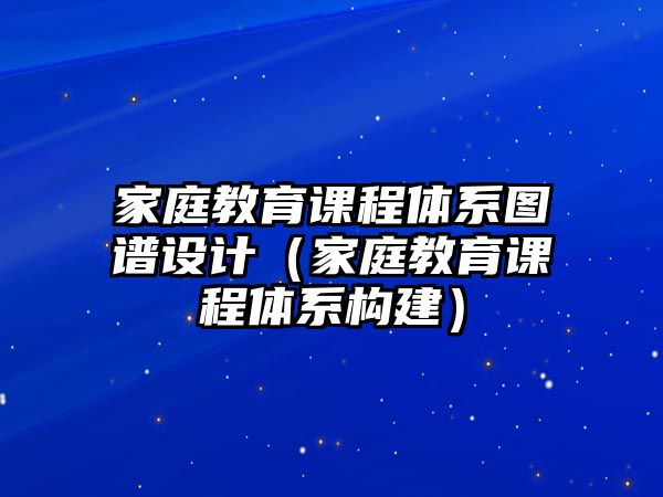 家庭教育課程體系圖譜設(shè)計(jì)（家庭教育課程體系構(gòu)建）