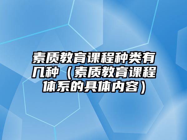 素質(zhì)教育課程種類有幾種（素質(zhì)教育課程體系的具體內(nèi)容）