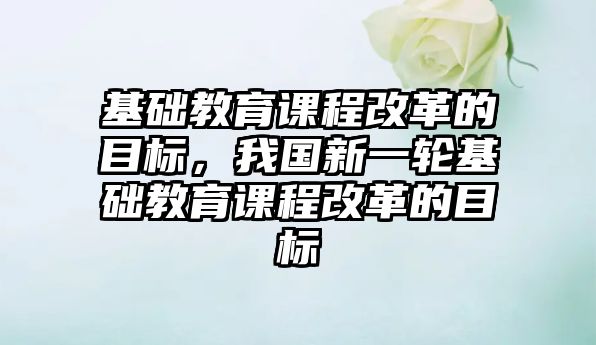 基礎教育課程改革的目標，我國新一輪基礎教育課程改革的目標