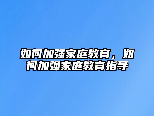 如何加強家庭教育，如何加強家庭教育指導(dǎo)