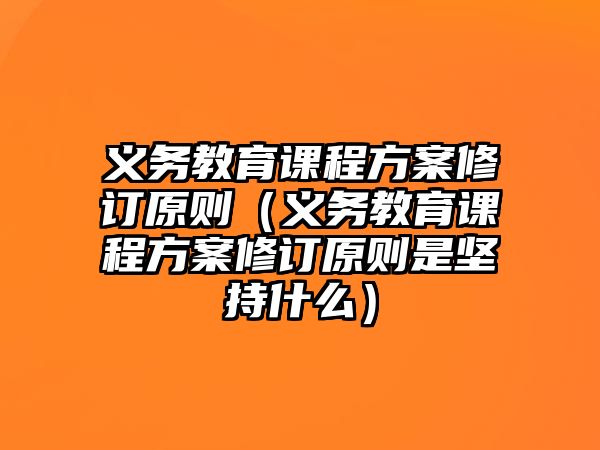 義務(wù)教育課程方案修訂原則（義務(wù)教育課程方案修訂原則是堅持什么）