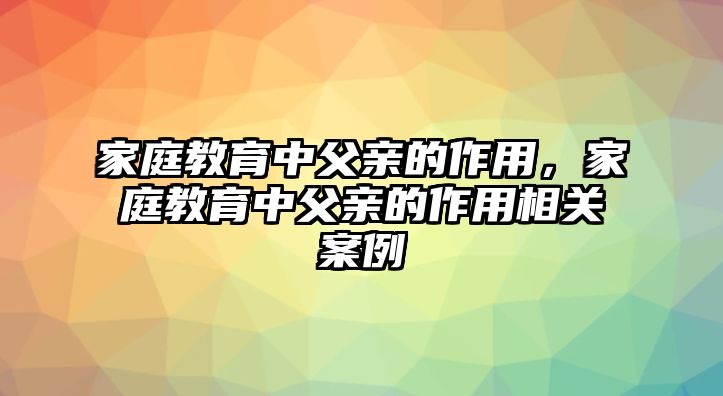 家庭教育中父親的作用，家庭教育中父親的作用相關(guān)案例