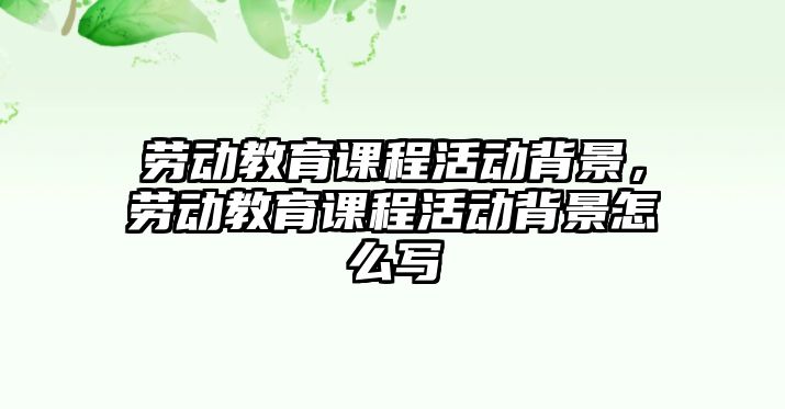 勞動教育課程活動背景，勞動教育課程活動背景怎么寫