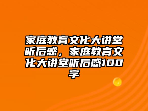 家庭教育文化大講堂聽后感，家庭教育文化大講堂聽后感100字