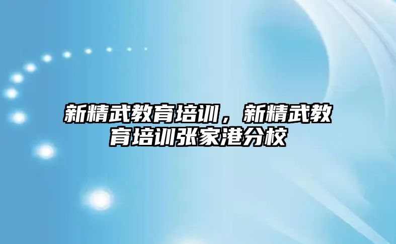 新精武教育培訓，新精武教育培訓張家港分校