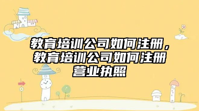 教育培訓公司如何注冊，教育培訓公司如何注冊營業(yè)執(zhí)照