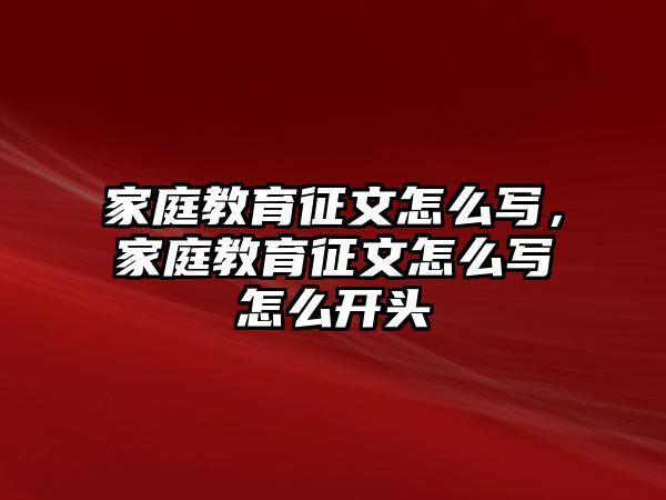 家庭教育征文怎么寫，家庭教育征文怎么寫怎么開頭