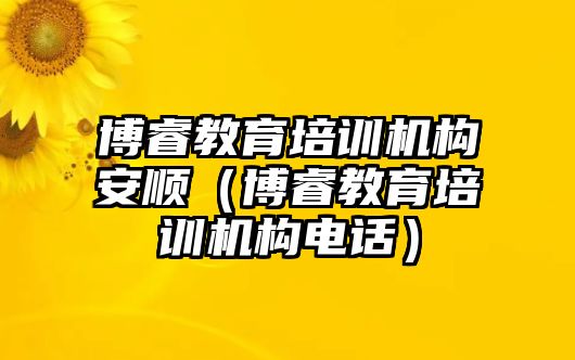 博睿教育培訓(xùn)機(jī)構(gòu)安順（博睿教育培訓(xùn)機(jī)構(gòu)電話）