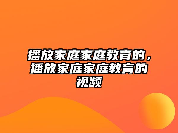 播放家庭家庭教育的，播放家庭家庭教育的視頻