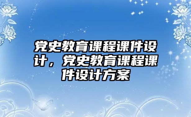 黨史教育課程課件設(shè)計(jì)，黨史教育課程課件設(shè)計(jì)方案