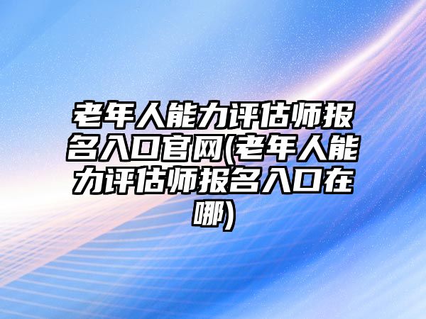 老年人能力評(píng)估師報(bào)名入口官網(wǎng)(老年人能力評(píng)估師報(bào)名入口在哪)