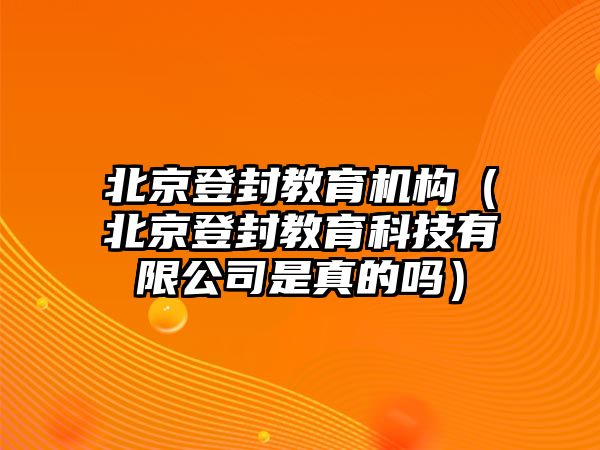 北京登封教育機構(gòu)（北京登封教育科技有限公司是真的嗎）