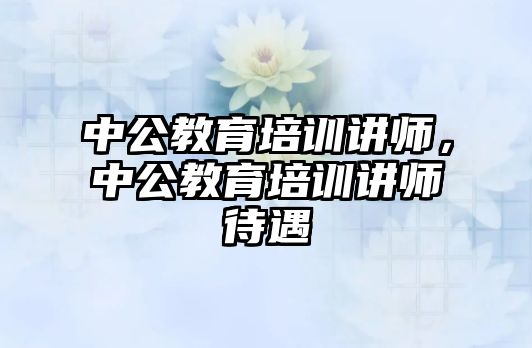 中公教育培訓講師，中公教育培訓講師待遇