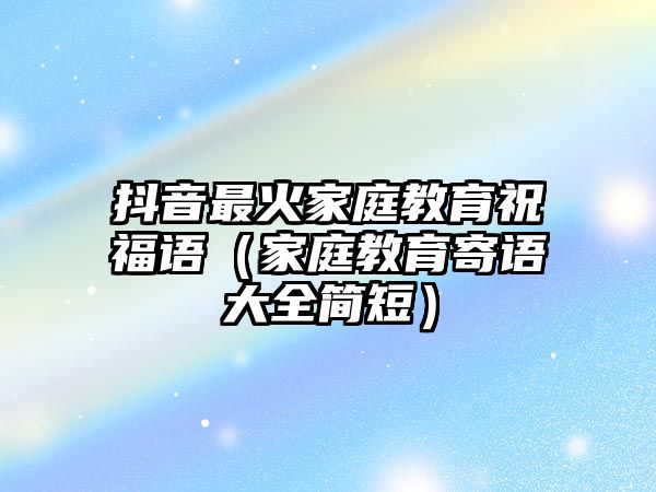 抖音最火家庭教育祝福語（家庭教育寄語大全簡短）