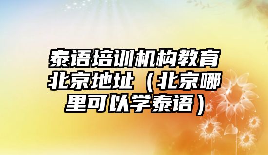 泰語培訓(xùn)機構(gòu)教育北京地址（北京哪里可以學(xué)泰語）