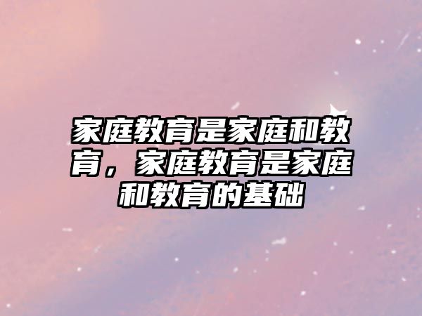 家庭教育是家庭和教育，家庭教育是家庭和教育的基礎