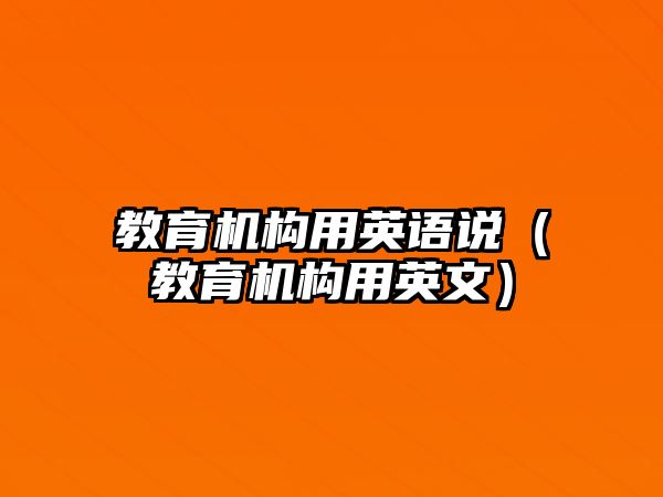 教育機(jī)構(gòu)用英語說（教育機(jī)構(gòu)用英文）